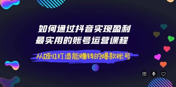 如何通过抖音实现盈利，最实用的账号运营课程 从0到1打造能赚钱的爆款账号-展望网