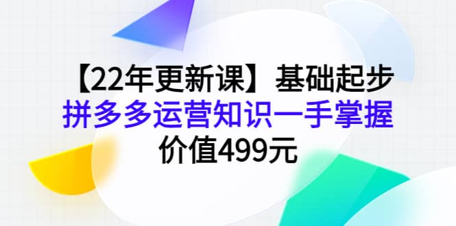 【22年更新课】基础起步,拼多多运营知识一手掌握,价值499元-展望网