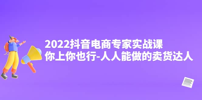 2022抖音电商专家实战课，你上你也行-人人能做的卖货达人-展望网