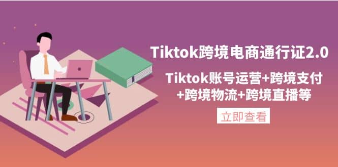 Tiktok跨境电商通行证2.0，Tiktok账号运营 跨境支付 跨境物流 跨境直播等-展望网
