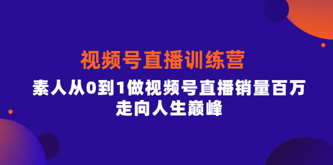 视频号直播训练营，素人从0到1做视频号直播销量百万，走向人生巅峰-展望网