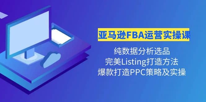 亚马逊FBA运营实操课 纯数据分析选品 完美Listing打造 爆款打造PPC策略实操-展望网