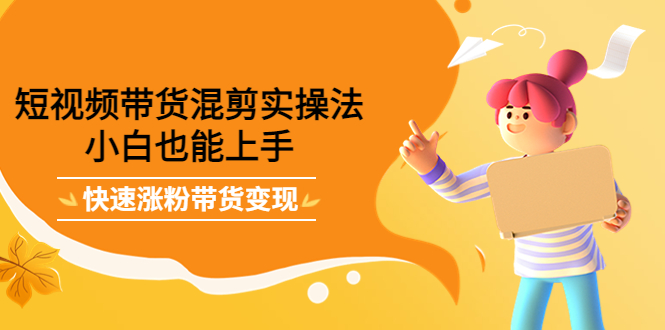 短视频带货混剪实操法，小白也能上手，快速涨粉带货变现-展望网