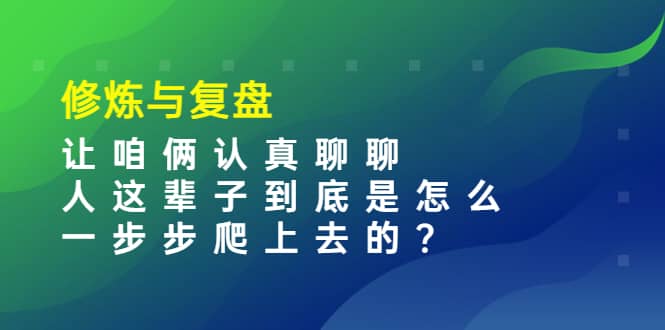 某收费文章：修炼与复盘 让咱俩认真聊聊 人这辈子到底怎么一步步爬上去的?-展望网