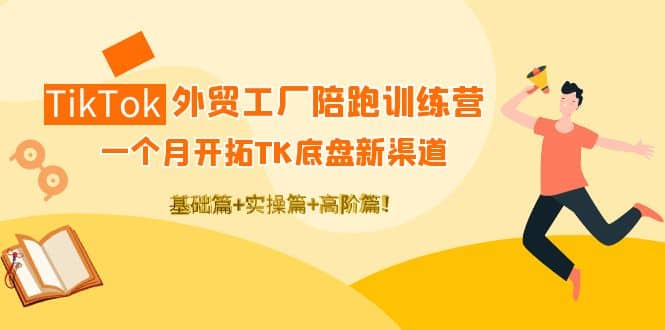 TikTok外贸工厂陪跑训练营：一个月开拓TK底盘新渠道 基础 实操 高阶篇-展望网