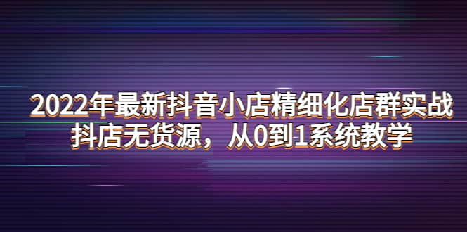 2022年最新抖音小店精细化店群实战，抖店无货源，从0到1系统教学-展望网