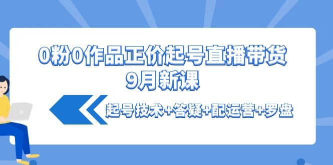 0粉0作品正价起号直播带货9月新课：起号技术 答疑 配运营 罗盘-展望网