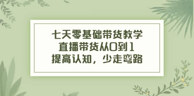 七天零基础带货教学，直播带货从0到1，提高认知，少走弯路-展望网