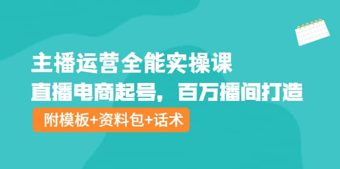 主播运营全能实操课：直播电商起号，百万播间打造（附模板 资料包 话术）-展望网