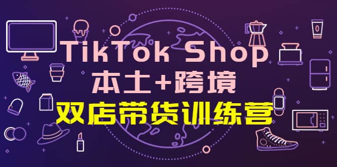 TikTok Shop本土 跨境 双店带货训练营(第十五期)全球好物买卖 一店卖全球-展望网