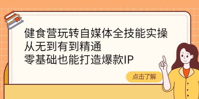 健食营玩转自媒体全技能实操，从无到有到精通，零基础也能打造爆款IP-展望网