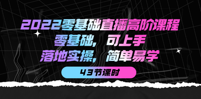 2022零基础直播高阶课程：零基础，可上手，落地实操，简单易学（43节课）-展望网