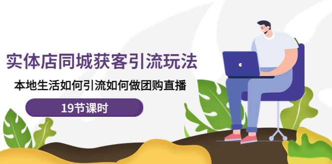 实体店同城获客玩法，本地生活如何做团购直播（19节课时）-展望网