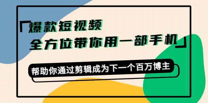 爆款短视频，全方位带你用一部手机，帮助你通过剪辑成为下一个百万博主-展望网
