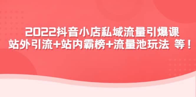 2022抖音小店私域流量引爆课：站外Y.L 站内霸榜 流量池玩法等等-展望网