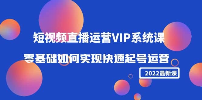 2022短视频直播运营VIP系统课：零基础如何实现快速起号运营（价值2999）-展望网