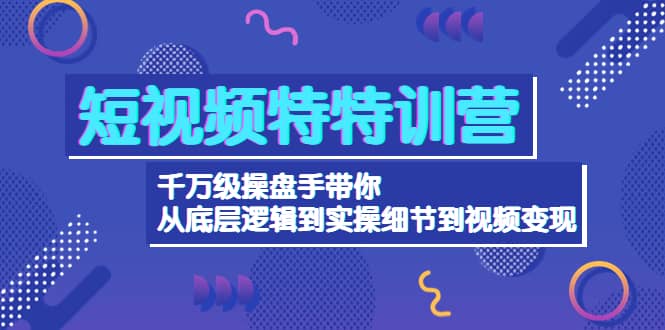 短视频特特训营：千万级操盘手带你从底层逻辑到实操细节到变现-价值2580-展望网