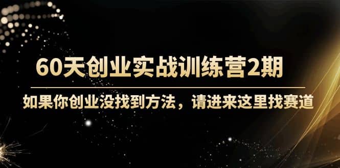 60天创业实战训练营2期：如果你创业没找到方法，进来这里找赛道-价值3000元-展望网