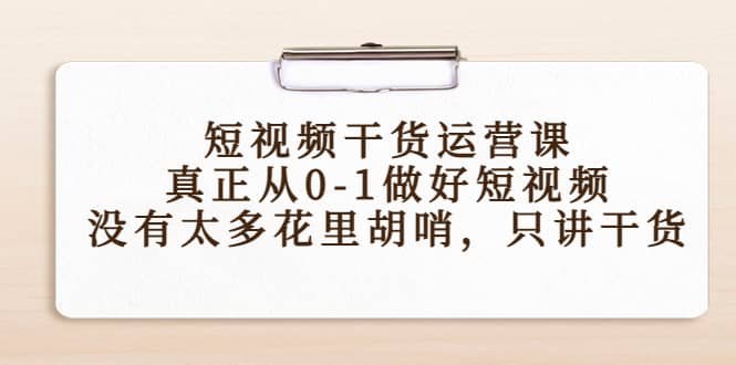 短视频干货运营课，真正从0-1做好短视频，没有太多花里胡哨，只讲干货-展望网