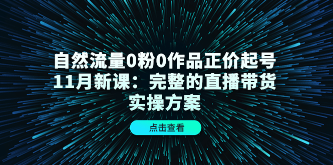 自然流量0粉0作品正价起号11月新课：完整的直播带货实操方案-展望网
