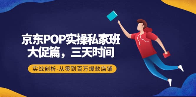 京东POP实操私家班：大促篇，3天时间，实战剖析-从零到百万爆款店铺-展望网