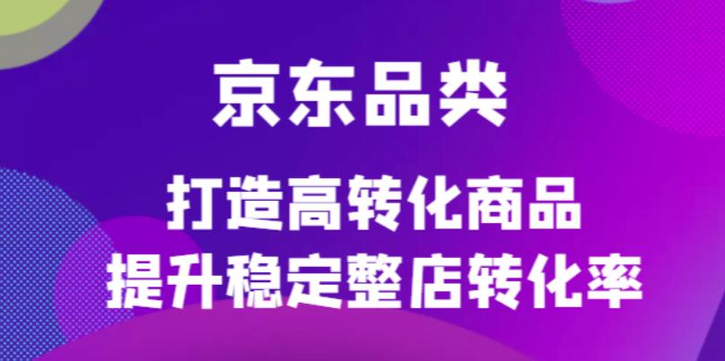 京东电商品类定制培训课程，打造高转化商品提升稳定整店转化率-展望网