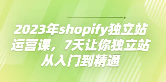 2023年shopify独立站运营课，7天让你独立站从入门到精通-展望网