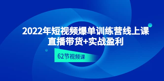 2022年短视频爆单训练营线上课：直播带货 实操盈利（62节视频课)-展望网