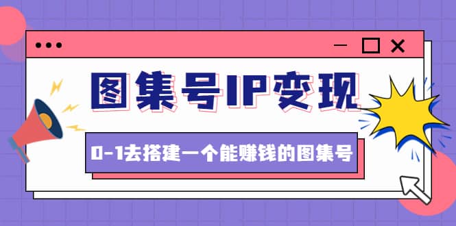 图集号IP变现，0-1去搭建一个能ZQ的图集号（文档 资料 视频）无水印-展望网