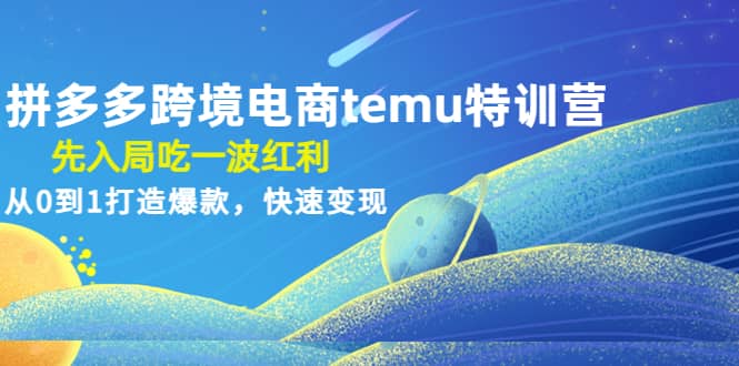拼多多跨境电商temu特训营：先入局吃一波红利，从0到1打造爆款，快速变现-展望网