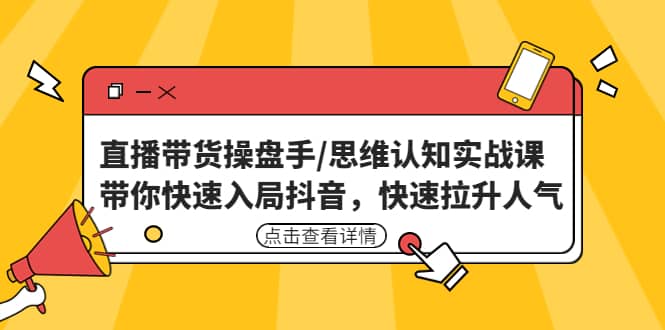 直播带货操盘手/思维认知实战课：带你快速入局抖音，快速拉升人气-展望网