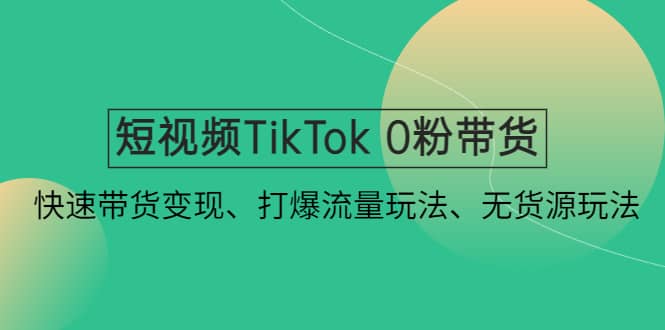 短视频TikTok 0粉带货：快速带货变现、打爆流量玩法、无货源玩法-展望网