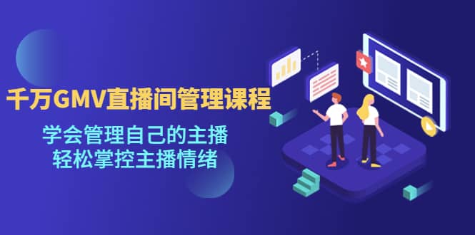 千万GMV直播间的管理课程：学会管理自己的主播，轻松掌控主播情绪-展望网