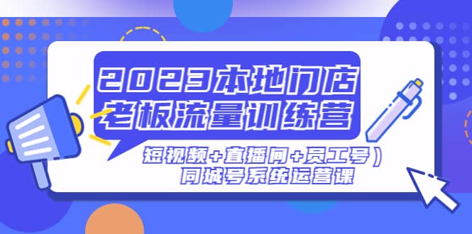2023本地门店老板流量训练营（短视频 直播间 员工号）同城号系统运营课-展望网