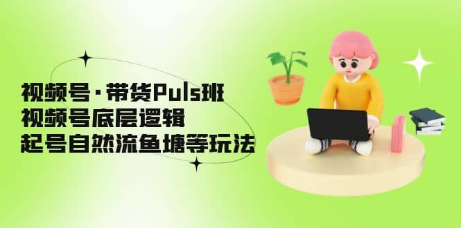 视频号·带货Puls班,视频号底层逻辑,起号自然流鱼塘等玩法-展望网