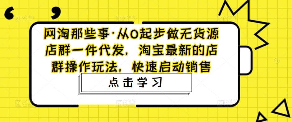 从0起步做无货源店群一件代发，淘宝最新的店群操作玩法，快速启动销售-展望网