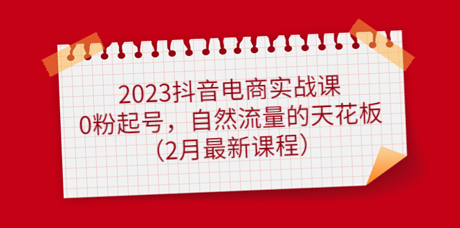 2023抖音电商实战课：0粉起号，自然流量的天花板（2月最新课程）-展望网