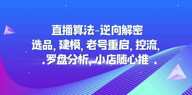直播算法-逆向解密：选品，建模，老号重启，控流，罗盘分析，小店随心推-展望网