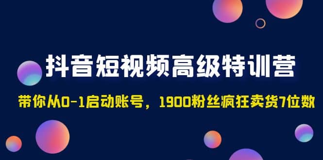 抖音短视频高级特训营：带你从0-1启动账号，1900粉丝疯狂卖货7位数-展望网