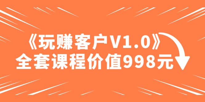 某收费课程《玩赚客户V1.0》全套课程价值998元-展望网