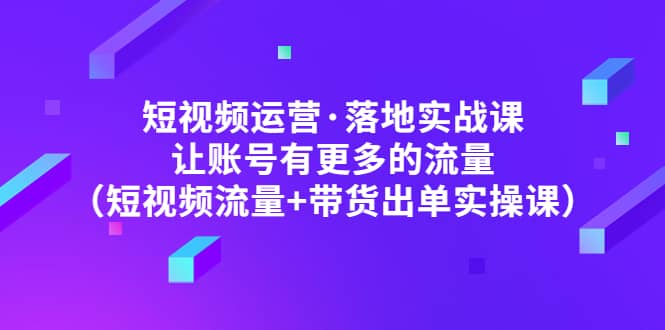 短视频运营·落地实战课 让账号有更多的流量(短视频流量 带货出单实操)-展望网