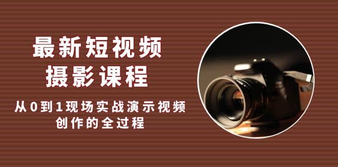 最新短视频·摄影课程，从0到1现场实战演示视频创作的全过程-展望网