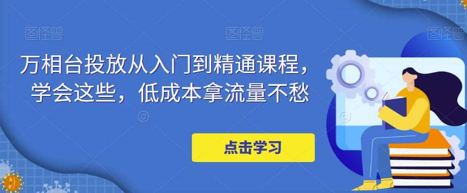 万相台投放·新手到精通课程，学会这些，低成本拿流量不愁-展望网