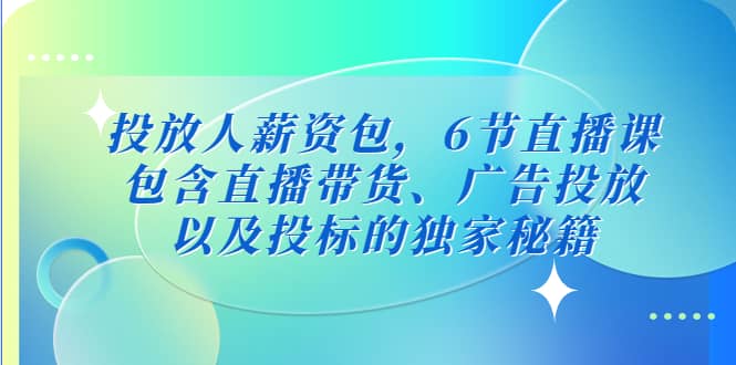 投放人薪资包，6节直播课，包含直播带货、广告投放、以及投标的独家秘籍-展望网