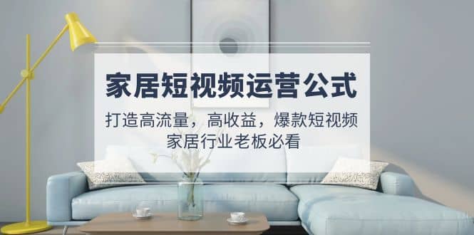 家居短视频运营公式：打造高流量，高收益，爆款短视频 家居行业老板必看-展望网