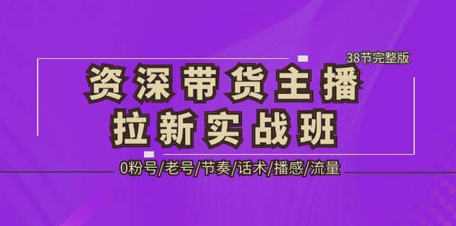 资深·带货主播拉新实战班，0粉号/老号/节奏/话术/播感/流量-38节完整版-展望网