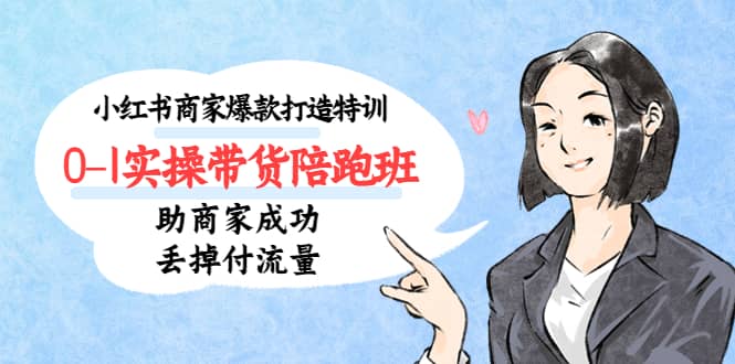 小红书商家爆款打造特训（14期）0-1实操带货陪跑班，助商家成功丢掉付流量-展望网