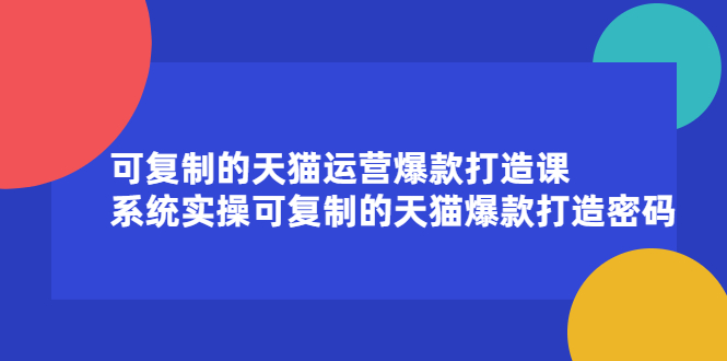 可复制的天猫运营爆款打造课，系统实操可复制的天猫爆款打造密码-展望网