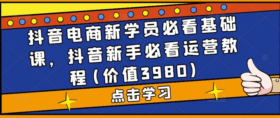 抖音电商新学员必看基础课，抖音新手必看运营教程(价值3980)-展望网