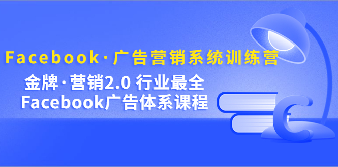 Facebook·广告营销系统训练营:金牌·营销2.0 行业最全Facebook广告·体系-展望网